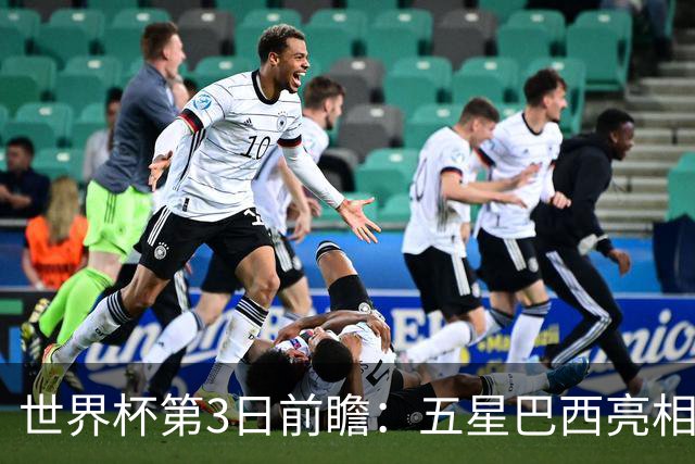 世界杯第3日前瞻：五星巴西亮相 亚足联球队面临“欧洲大考”