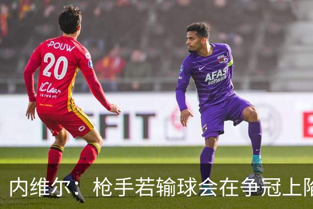 内维尔：枪手若输球会在争冠上陷入麻烦