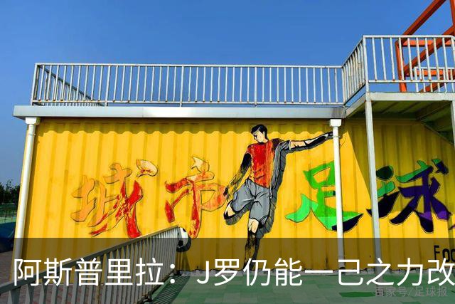 阿斯普里拉：J罗仍能一己之力改变比赛；48队踢世界杯真的太多了