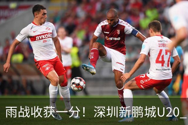 雨战收获一分！深圳新鹏城U20 1比1战平天津津门虎U20